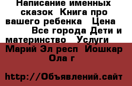 Написание именных сказок! Книга про вашего ребенка › Цена ­ 2 000 - Все города Дети и материнство » Услуги   . Марий Эл респ.,Йошкар-Ола г.